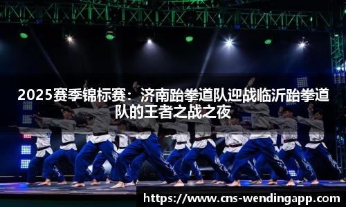2025赛季锦标赛：济南跆拳道队迎战临沂跆拳道队的王者之战之夜