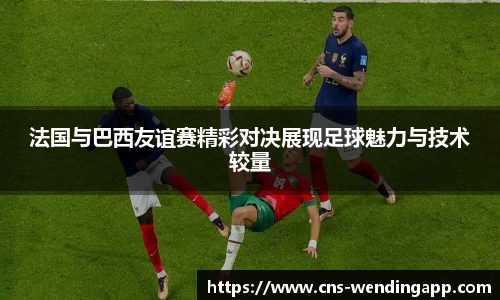 法国与巴西友谊赛精彩对决展现足球魅力与技术较量
