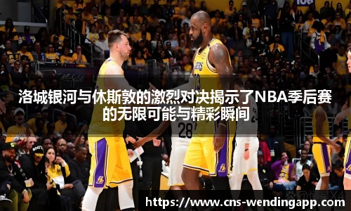 洛城银河与休斯敦的激烈对决揭示了NBA季后赛的无限可能与精彩瞬间